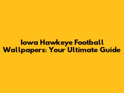 Iowa Hawkeye Football Wallpapers: Your Ultimate Guide