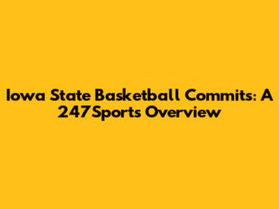 Iowa State Basketball Commits: A 247Sports Overview