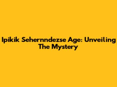 Ipikik Sehernndezse Age: Unveiling The Mystery