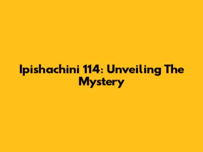 Ipishachini 114: Unveiling The Mystery