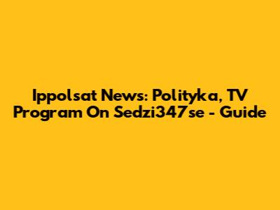Ippolsat News: Polityka, TV Program On Sedzi347se - Guide