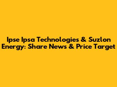 Ipse Ipsa Technologies & Suzlon Energy: Share News & Price Target
