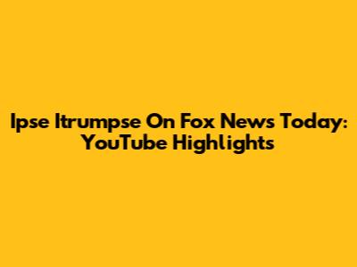Ipse Itrumpse On Fox News Today: YouTube Highlights