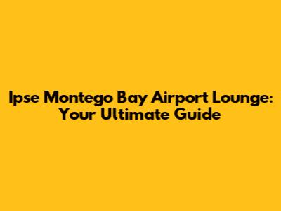 Ipse Montego Bay Airport Lounge: Your Ultimate Guide