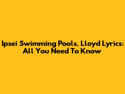 Ipsei Swimming Pools, Lloyd Lyrics: All You Need To Know