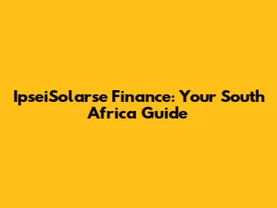 IpseiSolarse Finance: Your South Africa Guide