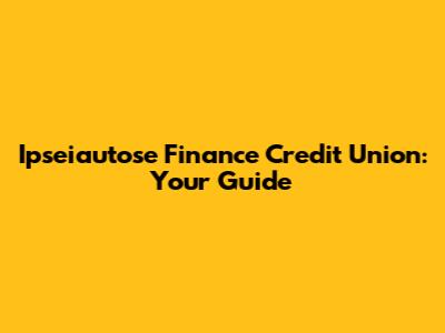 Ipseiautose Finance Credit Union: Your Guide