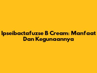 Ipseibactafuzse B Cream: Manfaat Dan Kegunaannya