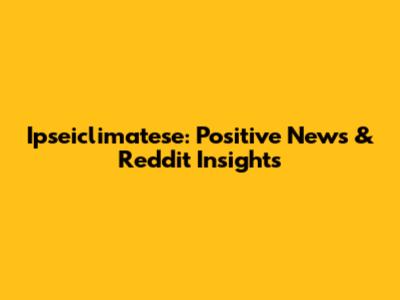 Ipseiclimatese: Positive News & Reddit Insights