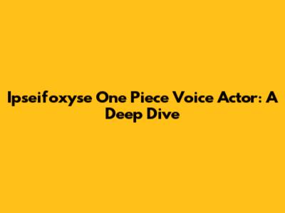 Ipseifoxyse One Piece Voice Actor: A Deep Dive