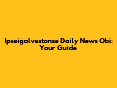 Ipseigalvestonse Daily News Obi: Your Guide