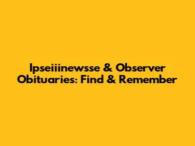 Ipseiiinewsse & Observer Obituaries: Find & Remember