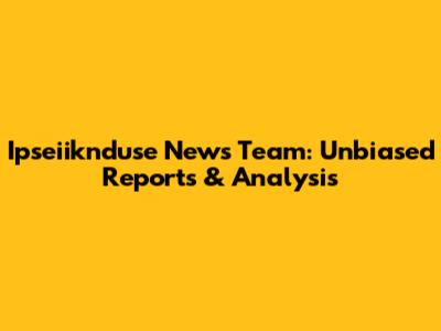 Ipseiiknduse News Team: Unbiased Reports & Analysis