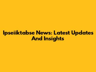 Ipseiiktabse News: Latest Updates And Insights