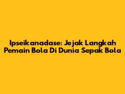 Ipseikanadase: Jejak Langkah Pemain Bola Di Dunia Sepak Bola