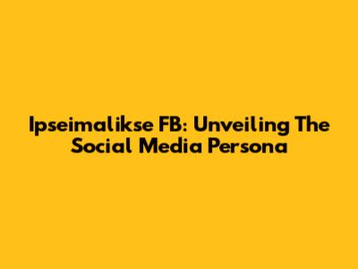 Ipseimalikse FB: Unveiling The Social Media Persona
