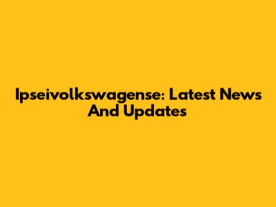 Ipseivolkswagense: Latest News And Updates
