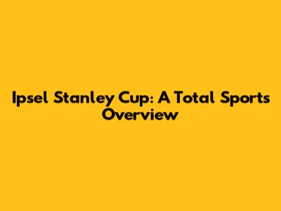 Ipsel Stanley Cup: A Total Sports Overview