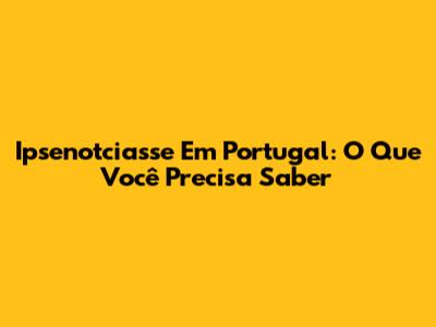 Ipsenotciasse Em Portugal: O Que Você Precisa Saber