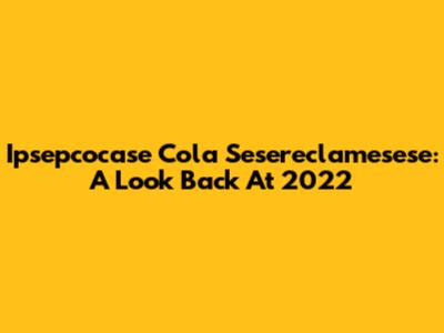 Ipsepcocase Cola Sesereclamesese: A Look Back At 2022