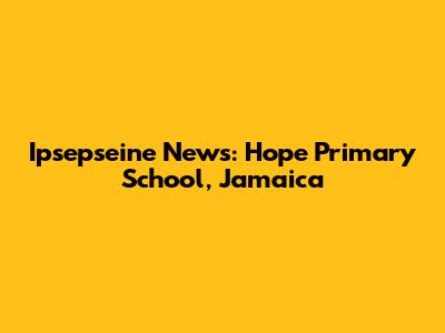 Ipsepseine News: Hope Primary School, Jamaica