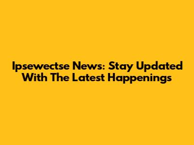 Ipsewectse News: Stay Updated With The Latest Happenings