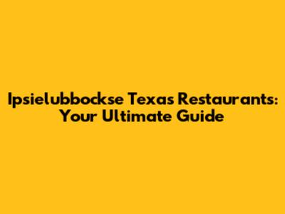 Ipsielubbockse Texas Restaurants: Your Ultimate Guide
