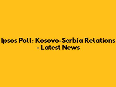 Ipsos Poll: Kosovo-Serbia Relations - Latest News