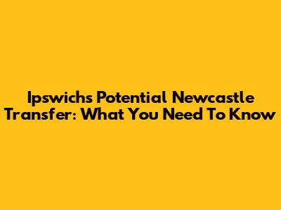 Ipswich's Potential Newcastle Transfer: What You Need To Know