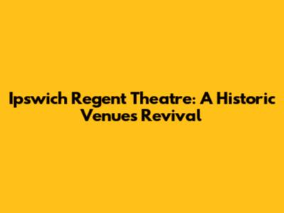 Ipswich Regent Theatre: A Historic Venue's Revival