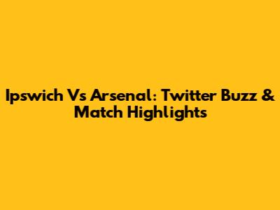 Ipswich Vs Arsenal: Twitter Buzz & Match Highlights