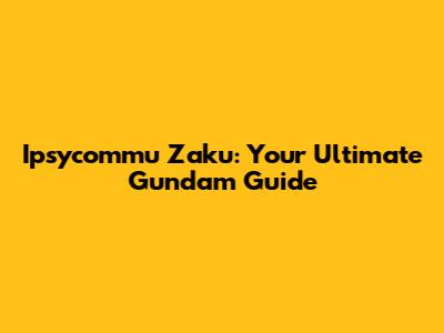 Ipsycommu Zaku: Your Ultimate Gundam Guide