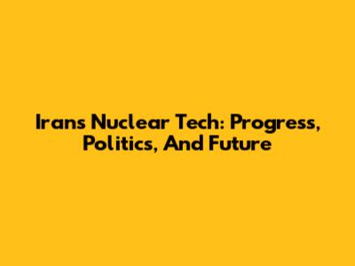 Iran's Nuclear Tech: Progress, Politics, And Future