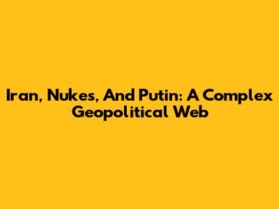 Iran, Nukes, And Putin: A Complex Geopolitical Web