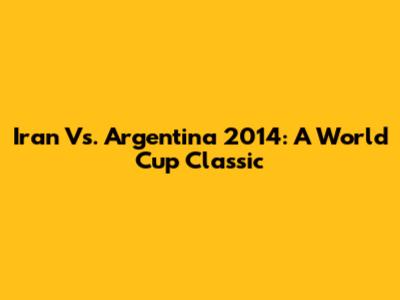 Iran Vs. Argentina 2014: A World Cup Classic