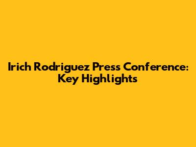 Irich Rodriguez Press Conference: Key Highlights