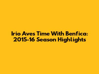 Irio Ave's Time With Benfica: 2015-16 Season Highlights