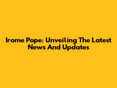 Irome Pope: Unveiling The Latest News And Updates