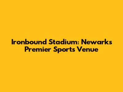 Ironbound Stadium: Newark's Premier Sports Venue