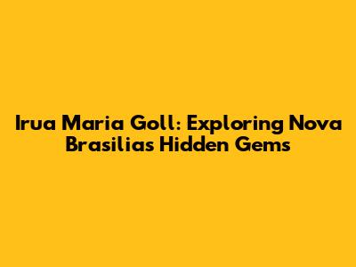 Irua Maria Goll: Exploring Nova Brasilia's Hidden Gems
