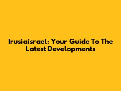 Irusiaisrael: Your Guide To The Latest Developments