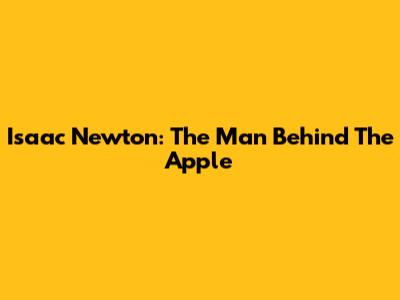 Isaac Newton: The Man Behind The Apple