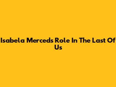 Isabela Merced's Role In The Last Of Us
