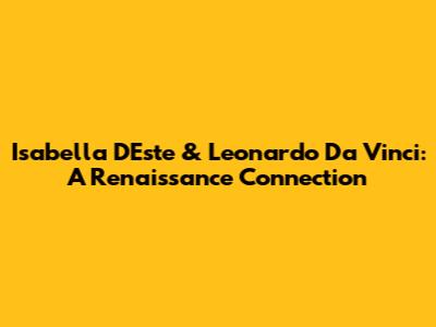 Isabella D'Este & Leonardo Da Vinci: A Renaissance Connection