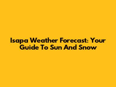Isapa Weather Forecast: Your Guide To Sun And Snow
