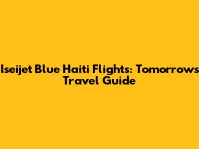 Iseijet Blue Haiti Flights: Tomorrow's Travel Guide