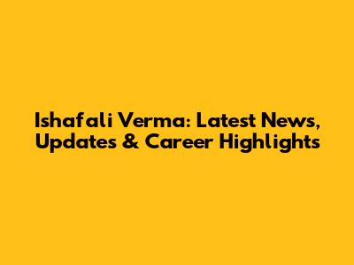 Ishafali Verma: Latest News, Updates & Career Highlights