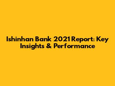 Ishinhan Bank 2021 Report: Key Insights & Performance