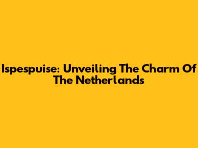 Ispespuise: Unveiling The Charm Of The Netherlands