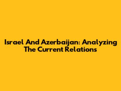 Israel And Azerbaijan: Analyzing The Current Relations